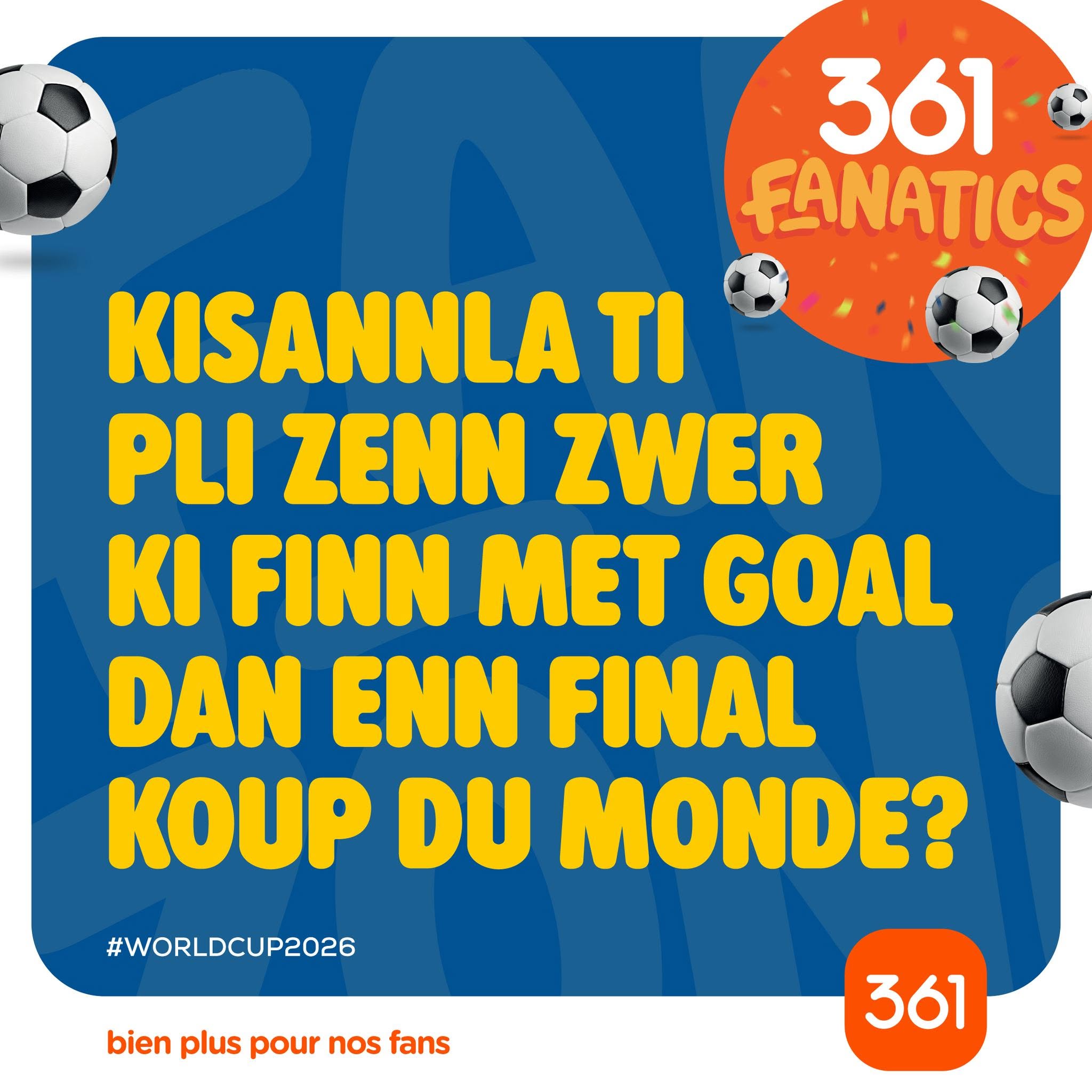 May be an image of text that says "361 FANATICS KISANNLA τι PLI ZENN ZWER κι FINN MET GOAL DAN ENN FINAL KOUP DU MONDE? #WORLDCUP2026 bien bienpluspournosfans plus pour nos fans 361"