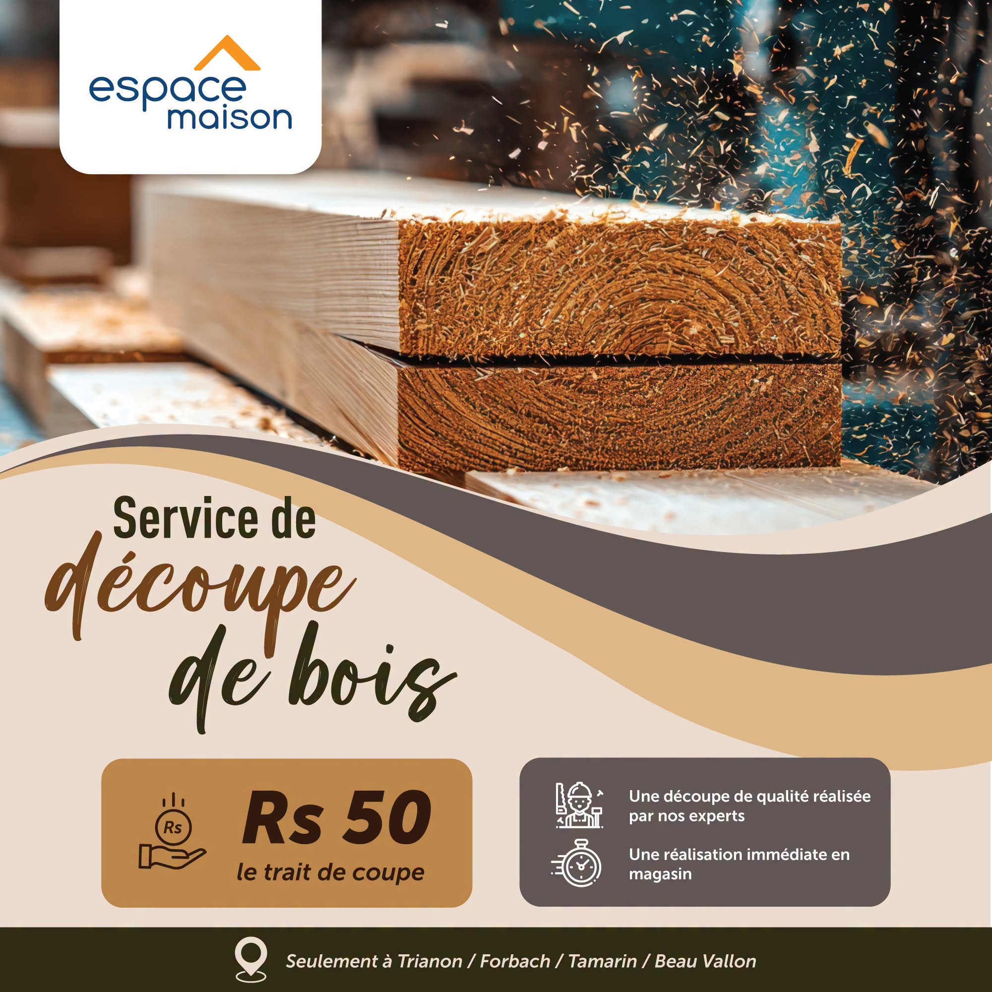 May be an image of ‎timber yard and ‎text that says "‎espace maison Service de découpe de debois Rs Rs50 50 letraitdecoupe le trait de coupe و Une découpe de qualitéréalisée qualité réalisée par nos experts Une réalisation immédiate en...