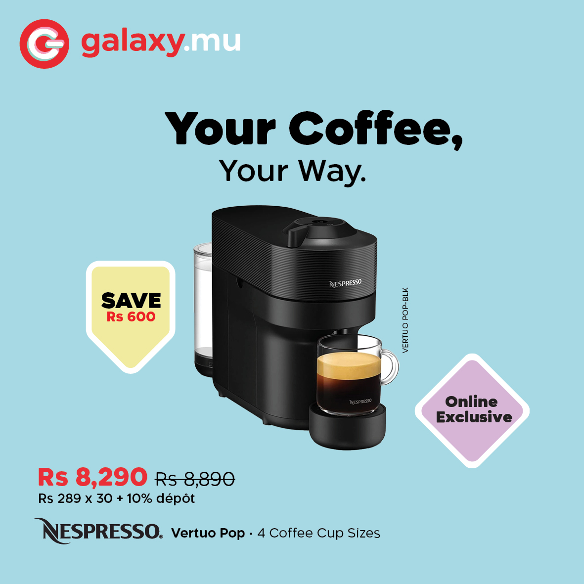 May be an image of coffee maker, coffee cup and text that says "G galaxy.mu Your Coffee, Your Way. SAVE Rs 600 FSPRESS) s Online Exclusive Rs 8,290 Rs8,890 Rs 289 Rs289x30+10% 30 10% dépot NESPRESSO Vertuo Pop 4 Coffee Cup Sizes"