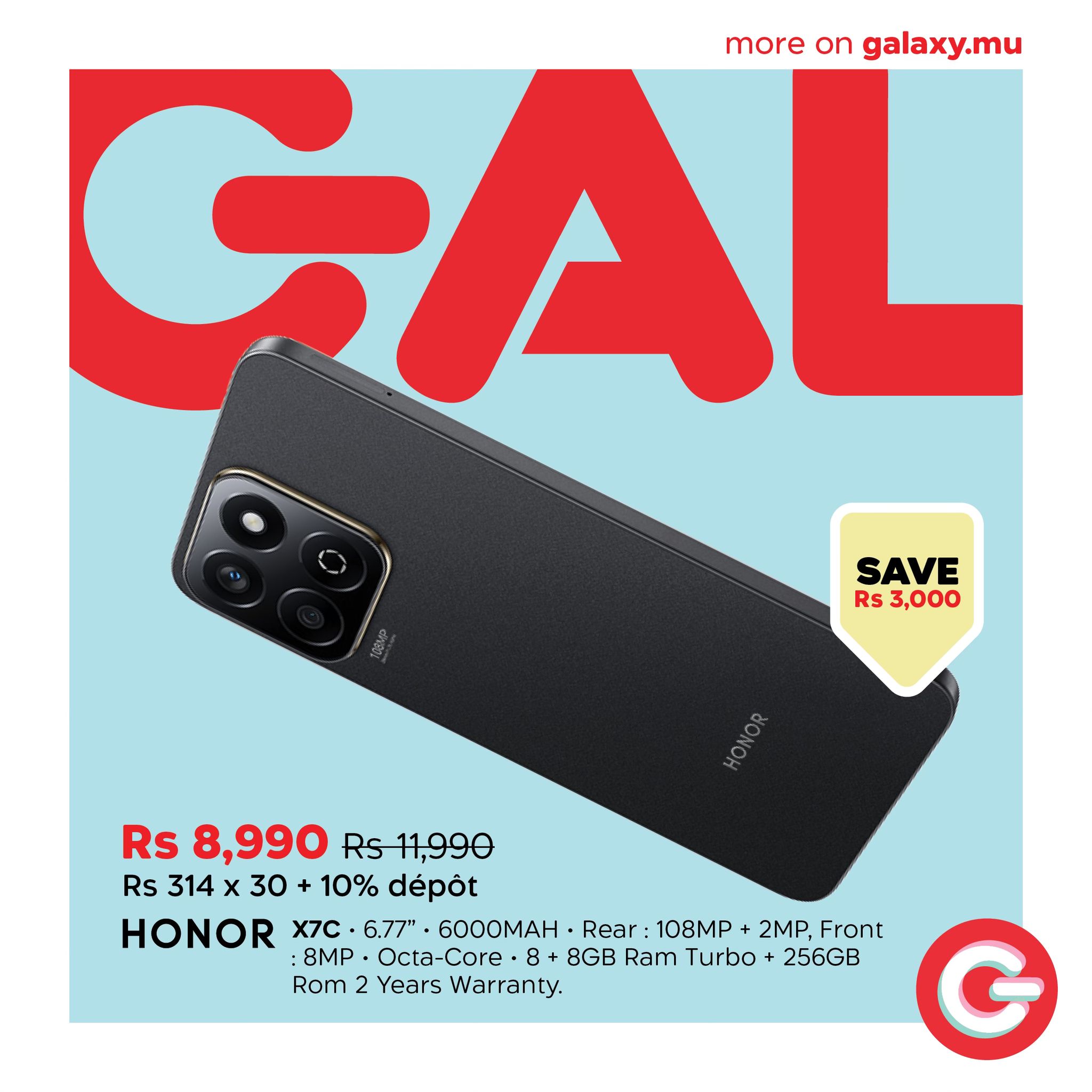 May be an image of phone and text that says "GAL more on galaxy.mu SAVE Rs 3,000 Rs 8,990 Rs11,990 Rs 314 314x30 x 30 x 10% dépôt HONOR X7 6.77" .6000MAH Rear: 108M 2MP, Front :8MP Octa-Core+ 8MP.Octa-Core.8+ 8+ 8GB Ram Turbo+ 256GB Oca-C Rom Rom Yea...
