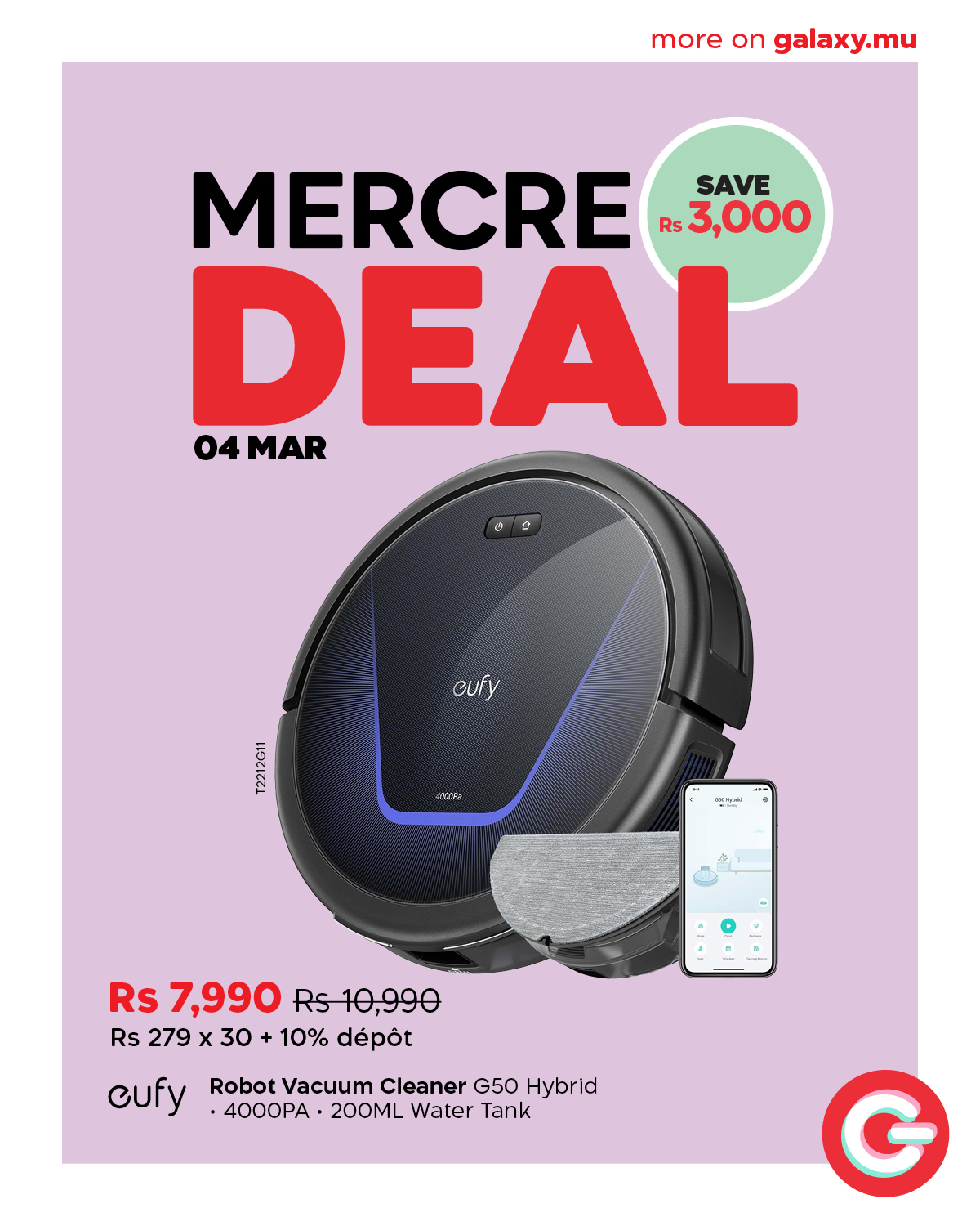 May be an image of speaker and text that says "more on galaxy.mu MERCRE SAVE Rs3,000 DEAL 04 04MAR MAR cufy ET 4308P anpagure : Rs 7,990 Rs10,990 Rs 279 x 30 + 10% dépot cufy Robot Vacuum Cleaner G50 Hybrid ·4000PA 200ML Water Tank G"