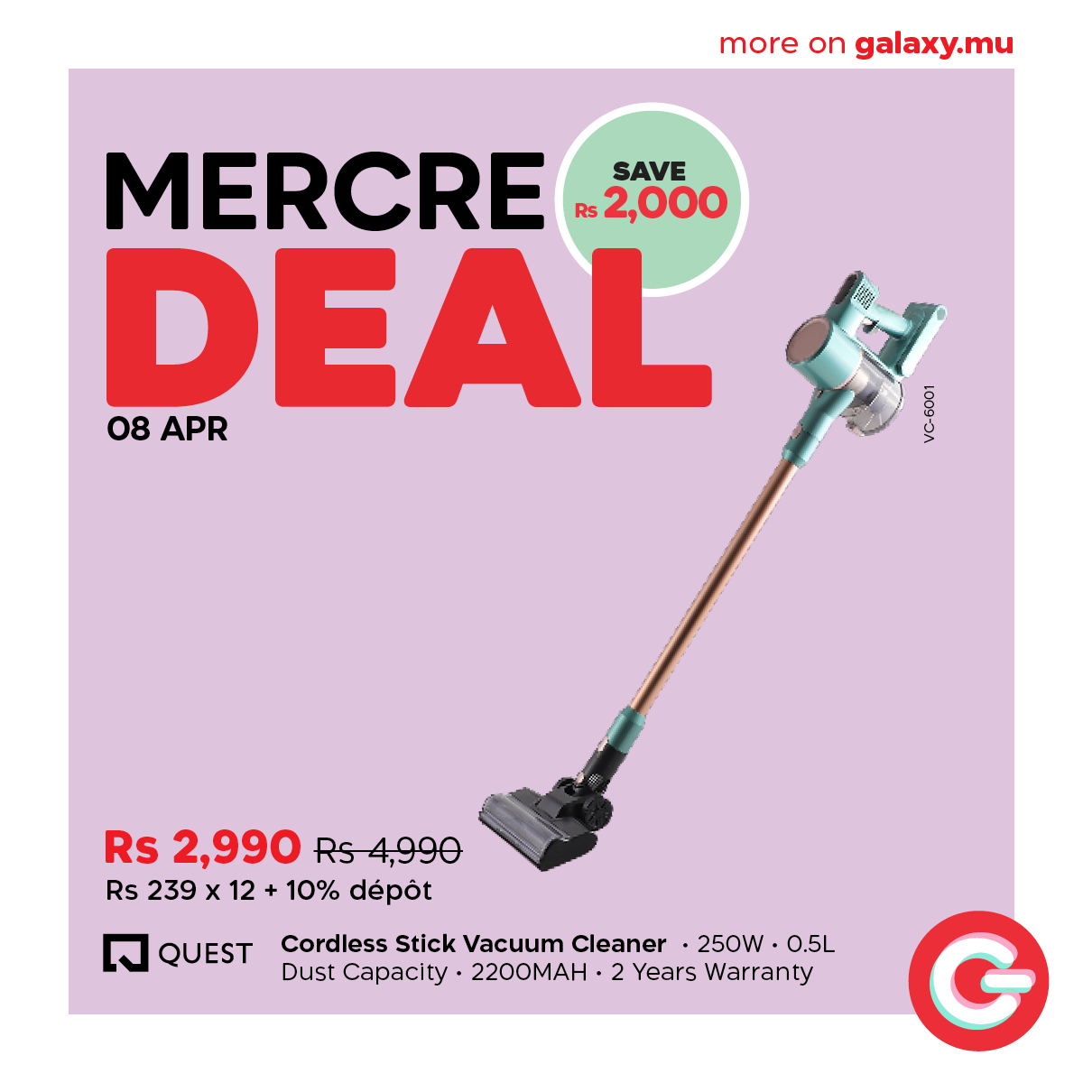 May be an image of text that says "more on galaxy.mu MERCRE SAVE R$2,000 DEAL 08APR APR 08 VC-6001 Rs 2,990 Rs RS4,990 Rs 239x Rs239x12+ 12 10% dépot QUEST Cordless Stick Vacuum Cleaner 250W 0.5L Dust Capacity 2200MAH• 2 Years Warranty"