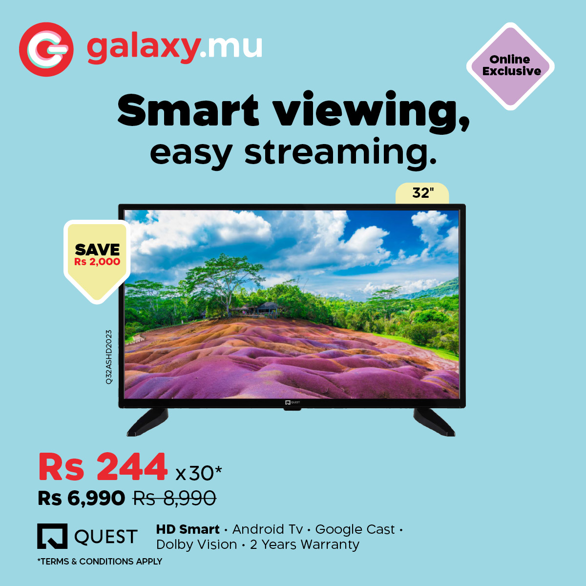 May be an image of television and text that says "G galaxy. mu Online Exclusive Smart viewing, easy streaming. 32" SAVE Rs 2,000 oranan Rs 244 x30* Rs 6,990 Rs8,990 Rs QUEST HD Smart Android vT Google Cast Dolby olbyVision Vision 2 2 Years Warranty *TE...