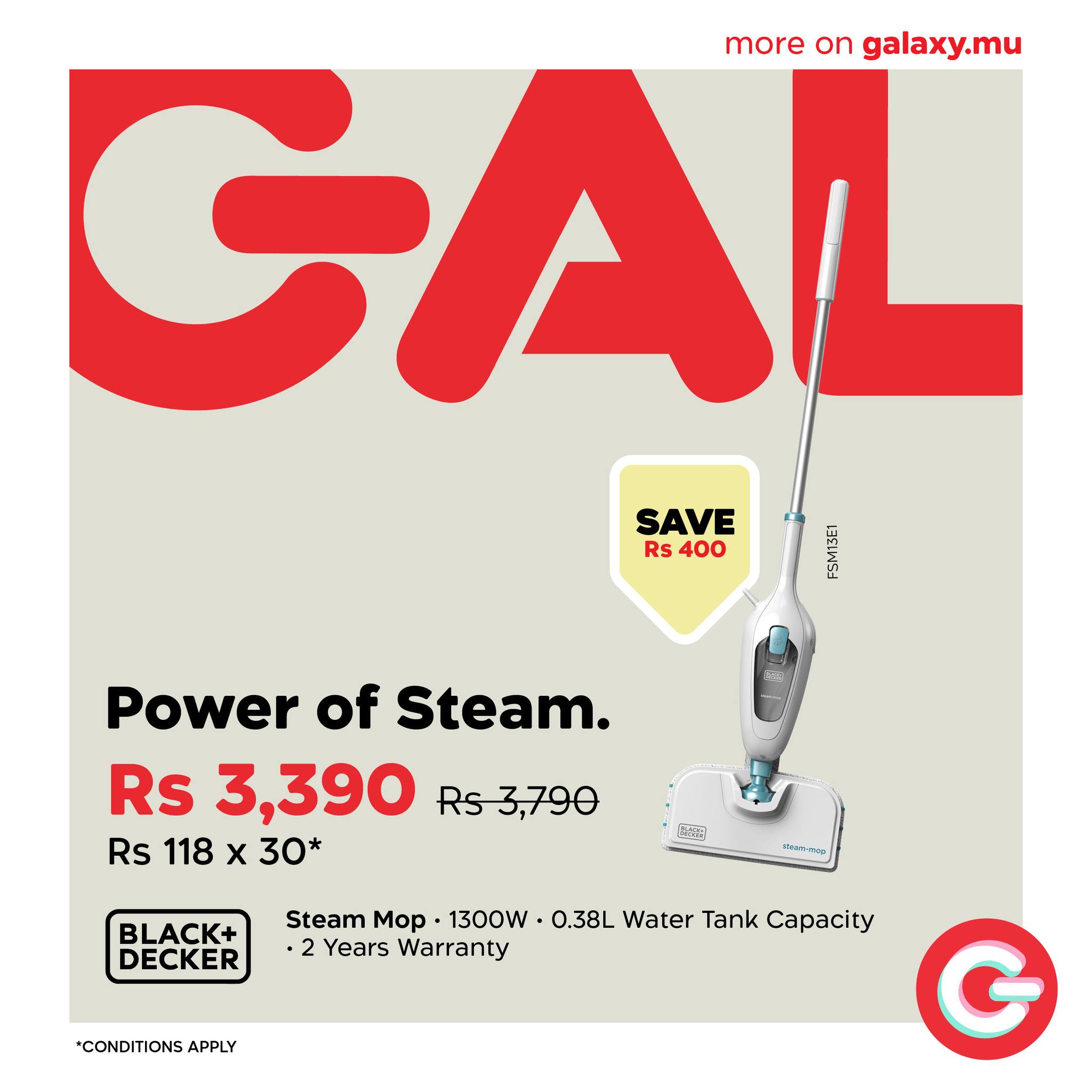 May be an image of clothes iron and text that says "GAL more on galaxy.mu SAVE Rs 400 FSM13C1 Power of Steam. Rs 3,390 Rs3,790 Rs 118 x 30* BLACK+ DECKER ジトて・サン！ ኢሞኦቶ፡ Steam Mop 1300W 0.38L Water Tank Capacity •2 Years Warrant...