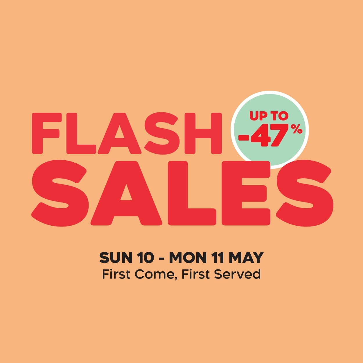 May be an image of text that says "FLASH-4 UPTO to UP -47 % SALES SUN SUN10-MON11MAY 10 MON 11 MAY First Come, First Served"