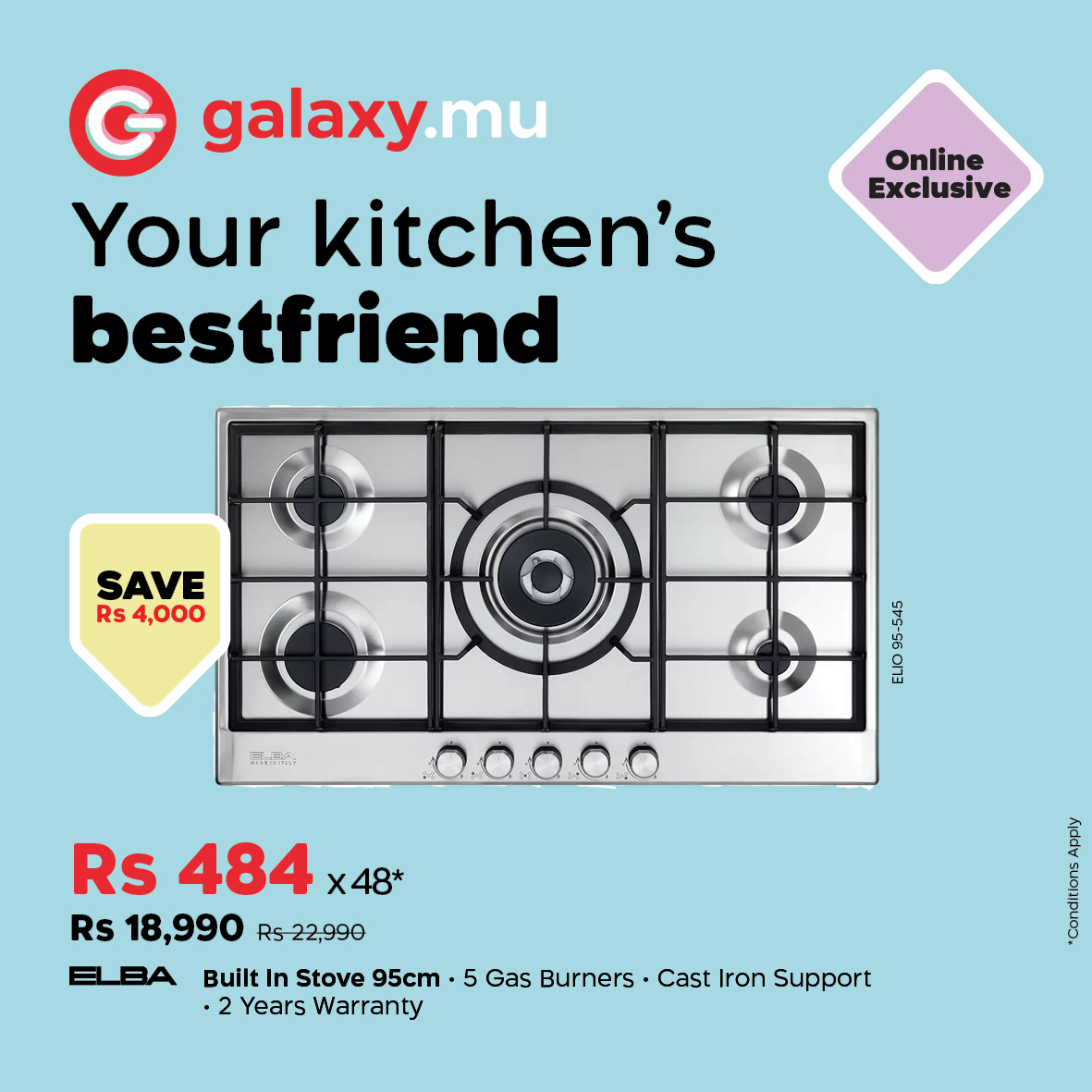May be an image of text that says "G galaxy.mu galaxy Your kitchen's bestfriend Online Exclusive SAVE Rs 4,000 原の系品 66 ELIO Rs 484 Rs 18,990 Rs22,990 48* ELBA Built In Stove 95cm· 5 Gas Burners Cast Iron Support 2 Years YearsWarranty Warranty ...