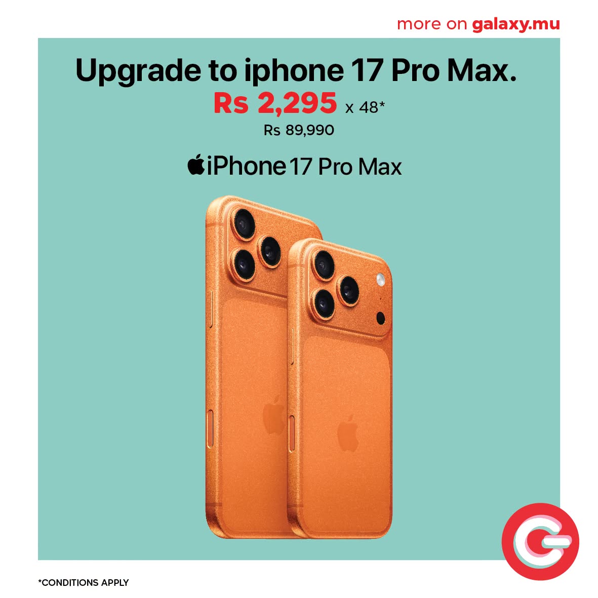 May be an image of phone and text that says "more on galaxy.mu Upgrade to iphone 17 Pro Max. Rs 2,295 X 48* Rs89,990 Rs 89,990 iPhone 17 Pro Max *CONDITIONS APPLY G"