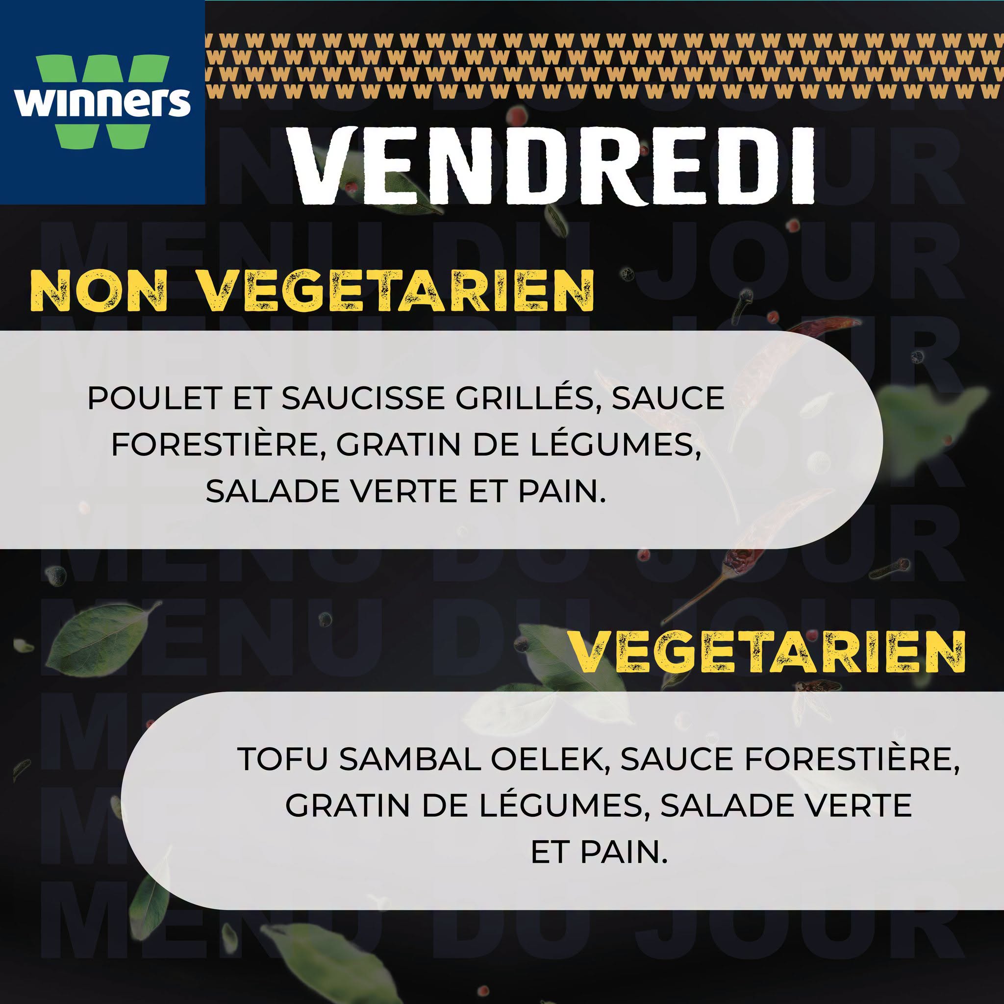 May be an image of text that says "winners W W W VENDREDI NON VEGETARIEN POULET ET SAUCISSE GRILLÉS, SAUCE FORESTIÈRE, GRATIN DE LÉGUMES, SALADE VERTE ET PAIN. VEGETARIEN TOFU SAMBAL OELEK, SAUCE FORESTIÈRE, GRATIN DE LÉGUMES, SALADE VERTE ET PAIN."