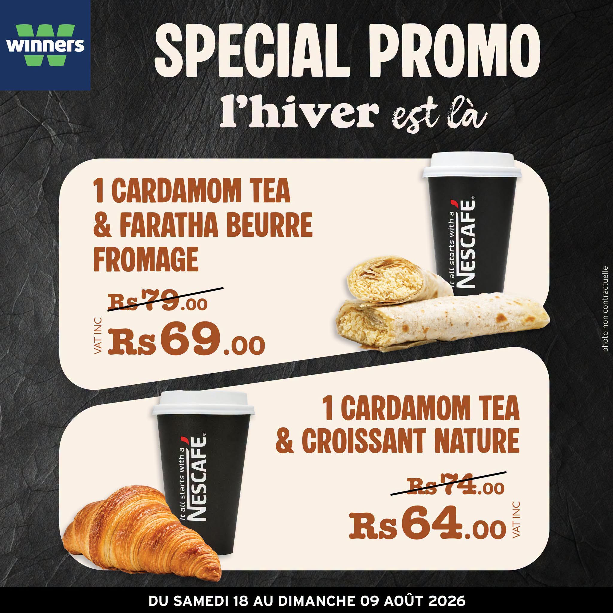 May be an image of ‎text that says "‎winners SPECIAL PROMO l'hiver est là 1 CARDAMOM TEA & FARATHA BEURRE FROMAGE Bs79.00 עוע Rs ረሃሊ Rs69.00 69. NESCAFE 1 CARDAMOM TEA & CROISSANT NATURE Rs74.00 Rs Rs Rs64.00 YC DU SAMEDI 18 AU DIMANCHE 0...